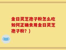 金日灵芝孢子粉怎么吃如何正确食用金日灵芝孢子粉？)