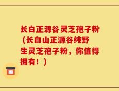 长白正源谷灵芝孢子粉 (长白山正源谷纯野生灵芝孢子粉，你值得拥有！)