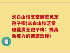 长白山枝芝堂破壁灵芝孢子粉(长白山枝芝堂破壁灵芝孢子粉：提高免疫力的健康选择)