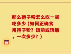 那么孢子粉怎么吃一顿吃多少 (如何正确食用孢子粉？饭前或饭后，一次多少？)