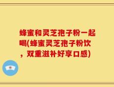 蜂蜜和灵芝孢子粉一起喝(蜂蜜灵芝孢子粉饮，双重滋补好享口感)