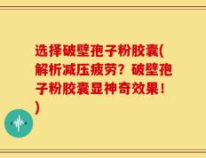 选择破壁孢子粉胶囊(解析减压疲劳？破壁孢子粉胶囊显神奇效果！)