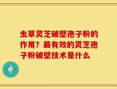 虫草灵芝破壁孢子粉的作用？最有效的灵芝孢子粉破壁技术是什么