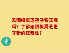 无限极灵芝孢子粉正规吗？了解无限极灵芝孢子粉的正规性？