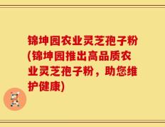 锦坤园农业灵芝孢子粉(锦坤园推出高品质农业灵芝孢子粉，助您维护健康)