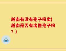 越南有没有孢子粉卖(越南是否有出售孢子粉？)