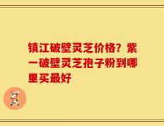 镇江破壁灵芝价格？紫一破壁灵芝孢子粉到哪里买最好