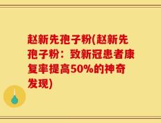 赵新先孢子粉(赵新先孢子粉：致新冠患者康复率提高50%的神奇发现)
