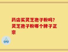 药店买灵芝孢子粉吗？灵芝孢子粉哪个牌子正宗
