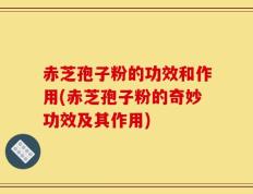 赤芝孢子粉的功效和作用(赤芝孢子粉的奇妙功效及其作用)