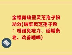 金福阳破壁灵芝孢子粉功效(破壁灵芝孢子粉：增强免疫力、延缓衰老、改善睡眠)