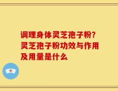 调理身体灵芝孢子粉？灵芝孢子粉功效与作用及用量是什么