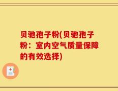 贝驰孢子粉(贝驰孢子粉：室内空气质量保障的有效选择)