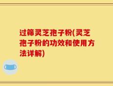过筛灵芝孢子粉(灵芝孢子粉的功效和使用方法详解)