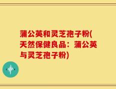 蒲公英和灵芝孢子粉(天然保健良品：蒲公英与灵芝孢子粉)