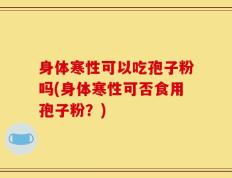 身体寒性可以吃孢子粉吗(身体寒性可否食用孢子粉？)