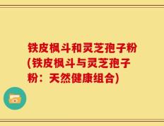 铁皮枫斗和灵芝孢子粉(铁皮枫斗与灵芝孢子粉：天然健康组合)