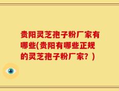 贵阳灵芝孢子粉厂家有哪些(贵阳有哪些正规的灵芝孢子粉厂家？)