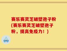 赛乐赛灵芝破壁孢子粉(赛乐赛灵芝破壁孢子粉，提高免疫力！)