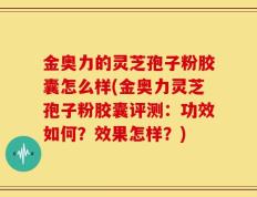 金奥力的灵芝孢子粉胶囊怎么样(金奥力灵芝孢子粉胶囊评测：功效如何？效果怎样？)