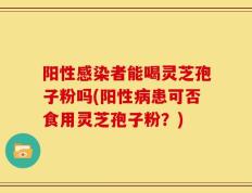阳性感染者能喝灵芝孢子粉吗(阳性病患可否食用灵芝孢子粉？)