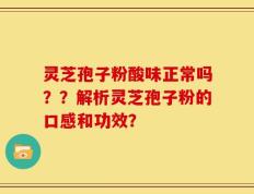 灵芝孢子粉酸味正常吗？？解析灵芝孢子粉的口感和功效？