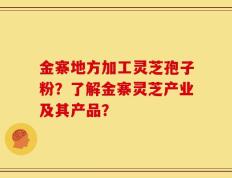 金寨地方加工灵芝孢子粉？了解金寨灵芝产业及其产品？