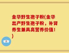 金华野生孢子粉(金华出产野生孢子粉，补肾养生兼具高营养价值！)