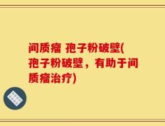 间质瘤 孢子粉破壁(孢子粉破壁，有助于间质瘤治疗)