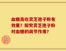 血糖高吃灵芝孢子粉有效果？探究灵芝孢子粉对血糖的调节作用？
