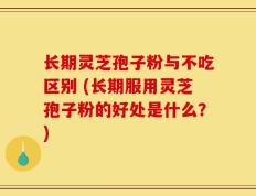 长期灵芝孢子粉与不吃区别 (长期服用灵芝孢子粉的好处是什么？)