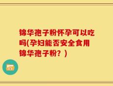 锦华孢子粉怀孕可以吃吗(孕妇能否安全食用锦华孢子粉？)