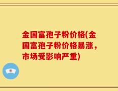 金国富孢子粉价格(金国富孢子粉价格暴涨，市场受影响严重)