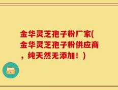 金华灵芝孢子粉厂家(金华灵芝孢子粉供应商，纯天然无添加！)