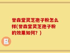 誉森堂灵芝孢子粉怎么样(誉森堂灵芝孢子粉的效果如何？)