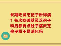 长期吃灵芝孢子粉得病？每次吃破壁灵芝孢子粉后都有点肚子痛灵芝孢子粉不易消化吗
