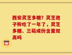 西安灵芝多糖？灵芝孢子粉吃了一年了，灵芝多糖、三萜成份含量双高吗