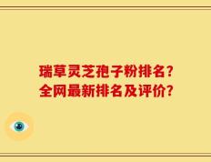 瑞草灵芝孢子粉排名？全网最新排名及评价？