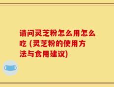 请问灵芝粉怎么用怎么吃 (灵芝粉的使用方法与食用建议)