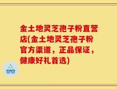 金土地灵芝孢子粉直营店(金土地灵芝孢子粉官方渠道，正品保证，健康好礼首选)
