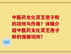 中医药文化灵芝孢子粉的功效与作用？详细介绍中医药文化灵芝孢子粉的保健功效？