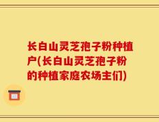 长白山灵芝孢子粉种植户(长白山灵芝孢子粉的种植家庭农场主们)