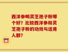 西洋参喝灵芝孢子粉哪个好？比较西洋参和灵芝孢子粉的功效与适用人群？
