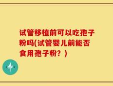 试管移植前可以吃孢子粉吗(试管婴儿前能否食用孢子粉？)