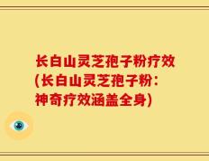长白山灵芝孢子粉疗效(长白山灵芝孢子粉：神奇疗效涵盖全身)