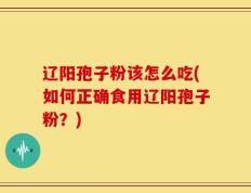 辽阳孢子粉该怎么吃(如何正确食用辽阳孢子粉？)