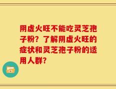 阴虚火旺不能吃灵芝孢子粉？了解阴虚火旺的症状和灵芝孢子粉的适用人群？