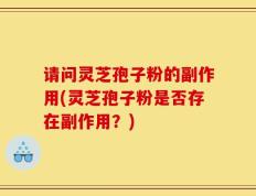 请问灵芝孢子粉的副作用(灵芝孢子粉是否存在副作用？)