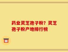药业灵芝孢子粉？灵芝孢子粉产地排行榜