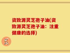 资致源灵芝孢子油(资致源灵芝孢子油：注重健康的选择)